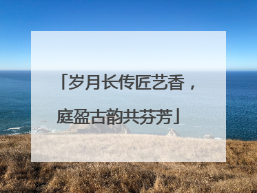 岁月长传匠艺香，庭盈古韵共芬芳