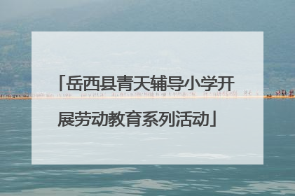 岳西县青天辅导小学开展劳动教育系列活动