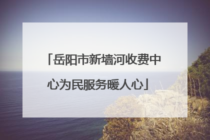 岳阳市新墙河收费中心为民服务暖人心
