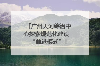 广州天河综治中心探索规范化建设“前进模式”