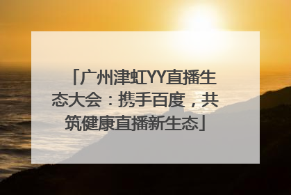广州津虹YY直播生态大会：携手百度，共筑健康直播新生态