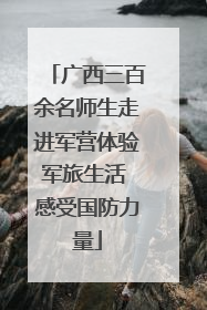广西三百余名师生走进军营体验军旅生活 感受国防力量