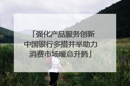 强化产品服务创新 中国银行多措并举助力消费市场暖意升腾