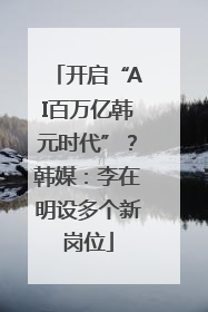 开启“AI百万亿韩元时代”？韩媒：李在明设多个新岗位