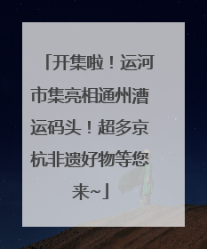 开集啦！运河市集亮相通州漕运码头！超多京杭非遗好物等您来~