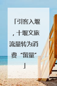 引客入堰，十堰文旅流量转为消费“留量”