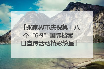 张家界市庆祝第十八个“6·9”国际档案日宣传活动精彩纷呈