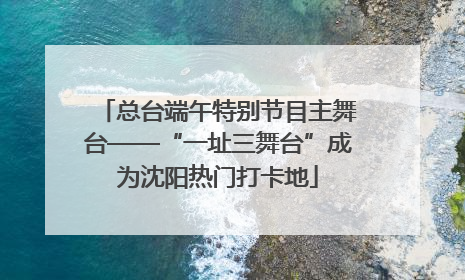 总台端午特别节目主舞台——“一址三舞台”成为沈阳热门打卡地