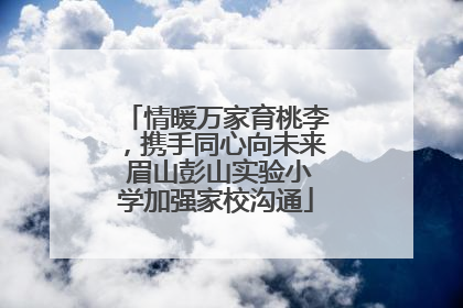 情暖万家育桃李，携手同心向未来 眉山彭山实验小学加强家校沟通