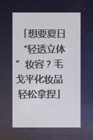 想要夏日“轻透立体”妆容？毛戈平化妆品轻松拿捏