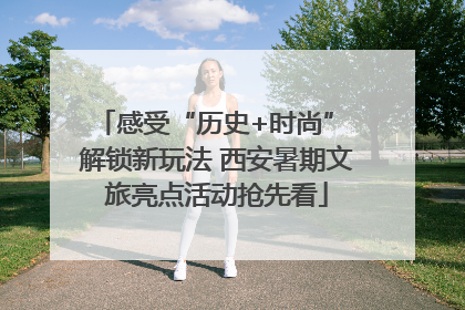 感受“历史+时尚” 解锁新玩法 西安暑期文旅亮点活动抢先看