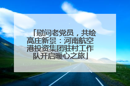 慰问老党员，共绘高庄新景：河南航空港投资集团驻村工作队开启暖心之旅