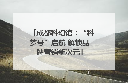 成都科幻馆：“科梦号”启航 解锁品牌营销新次元