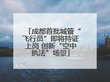 成都首批城管“飞行员”即将持证上岗 创新“空中执法”场景