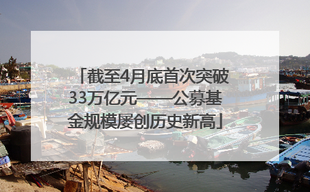 截至4月底首次突破33万亿元——公募基金规模屡创历史新高