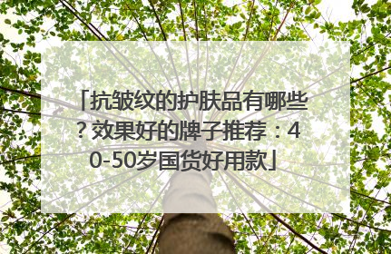 抗皱纹的护肤品有哪些？效果好的牌子推荐：40-50岁国货好用款