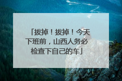 拔掉！拔掉！今天下班前，山西人务必检查下自己的车