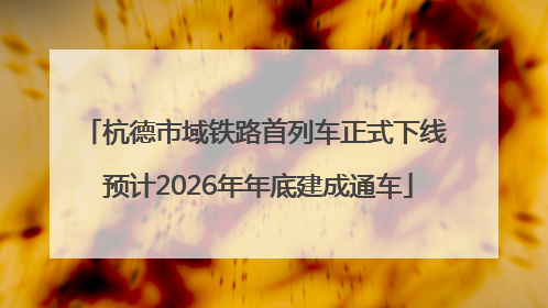 杭德市域铁路首列车正式下线 预计2026年年底建成通车