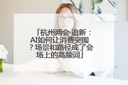 杭州两会·追新：AI如何让消费突围？场景和路径成了会场上的高频词