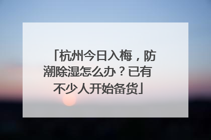 杭州今日入梅，防潮除湿怎么办？已有不少人开始备货