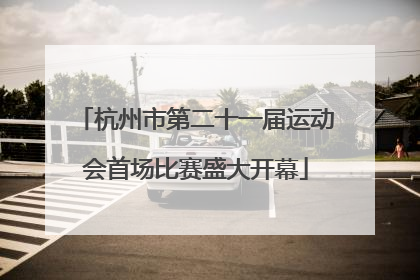 杭州市第二十一届运动会首场比赛盛大开幕