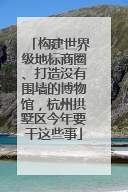 构建世界级地标商圈、打造没有围墙的博物馆，杭州拱墅区今年要干这些事