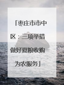枣庄市市中区：三项举措做好夏粮收购为农服务