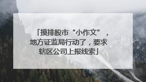 摸排股市“小作文”，地方证监局行动了，要求辖区公司上报线索