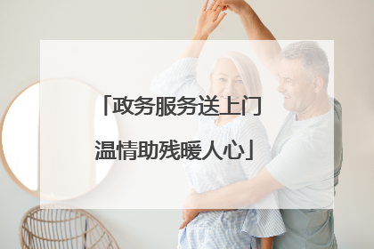 政务服务送上门 温情助残暖人心