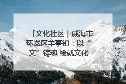 文化社区｜威海市环翠区羊亭镇：以“文”铸魂 绘就文化社区新画卷