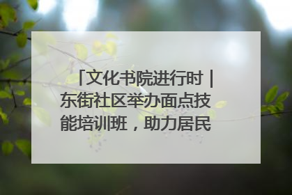 文化书院进行时｜东街社区举办面点技能培训班，助力居民就业创业！