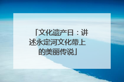 文化遗产日：讲述永定河文化带上的美丽传说
