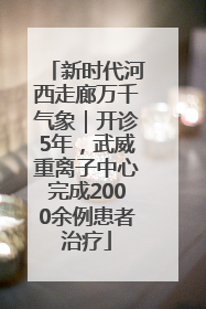 新时代河西走廊万千气象｜开诊5年，武威重离子中心完成2000余例患者治疗