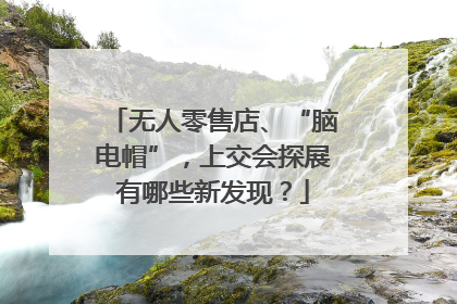 无人零售店、“脑电帽”，上交会探展有哪些新发现？