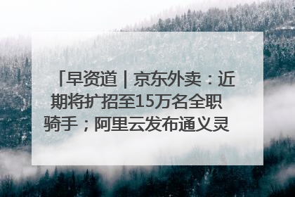 早资道｜京东外卖：近期将扩招至15万名全职骑手；阿里云发布通义灵码AI IDE