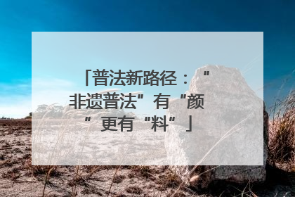 普法新路径：“非遗普法”有“颜”更有“料”