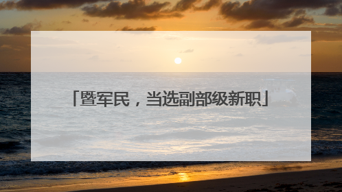 暨军民，当选副部级新职