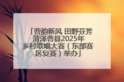 曹韵新风 田野芬芳 菏泽曹县2025年乡村歌唱大赛（东部赛区复赛）举办