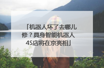 机器人坏了去哪儿修？具身智能机器人4S店将在京亮相