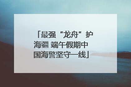 最强“龙舟”护海疆 端午假期中国海警坚守一线