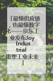 最懂供应链，也最懂数字化——京东工业发布Joy Industrial 重塑工业未来