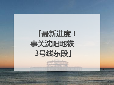 最新进度！事关沈阳地铁3号线东段