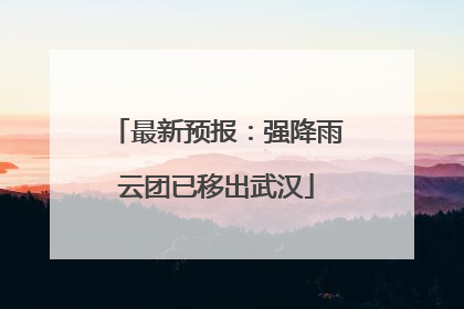 最新预报：强降雨云团已移出武汉