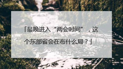 最晚进入“两会时间”，这个东部省会在布什么局？