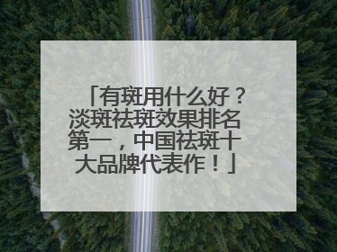 有斑用什么好？淡斑祛斑效果排名第一，中国祛斑十大品牌代表作！