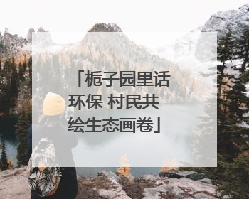 栀子园里话环保 村民共绘生态画卷