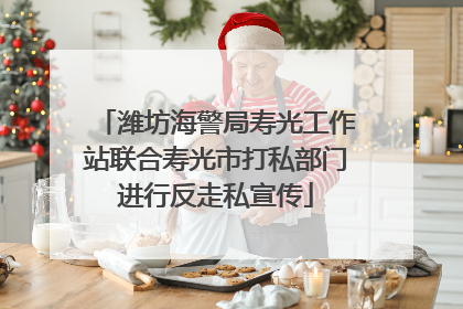 潍坊海警局寿光工作站联合寿光市打私部门进行反走私宣传