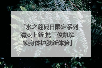 水之蔻夏日限定系列清爽上新 携王俊凯解锁身体护肤新体验