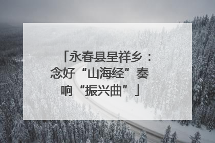 永春县呈祥乡：念好“山海经”奏响“振兴曲”