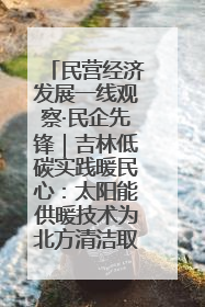 民营经济发展一线观察·民企先锋｜吉林低碳实践暖民心：太阳能供暖技术为北方清洁取暖破局